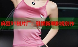 麻豆91制片厂：引领新潮影视创作