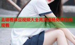 去哪看麻豆视频大全高清流畅免费在线观看