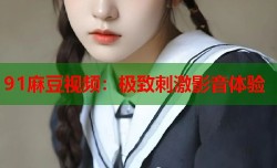 91麻豆视频：极致刺激影音体验