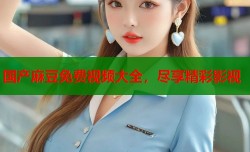 国产麻豆免费视频大全，尽享精彩影视