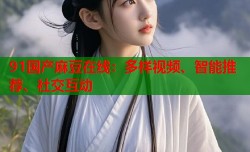 91国产麻豆在线：多样视频、智能推荐、社交互动