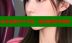 麻豆传媒APP下载：免费观看多样视频