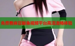 免费看麻豆鲸鱼视频平台高清流畅体验