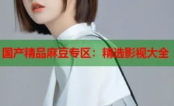 国产精品麻豆专区：精选影视大全