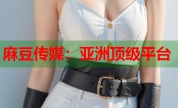 麻豆传媒：亚洲顶级平台