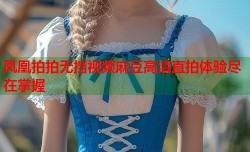 凤凰拍拍无挡视频麻豆高清直拍体验尽在掌握