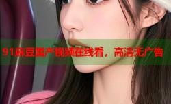 91麻豆国产视频在线看，高清无广告