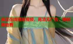 麻豆在线播放视频，高清无广告，随时随地看