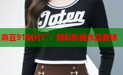 麻豆91制片厂：精彩影视作品集锦