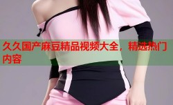 久久国产麻豆精品视频大全，精选热门内容