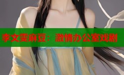 李文雯麻豆：激情办公室戏剧