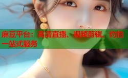 麻豆平台：高清直播、视频剪辑、约拍一站式服务