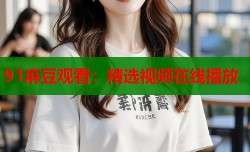 91麻豆观看：精选视频在线播放