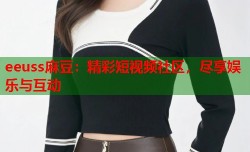 eeuss麻豆：精彩短视频社区，尽享娱乐与互动