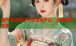 国产高清麻豆在线播放平台，超清视频尽享