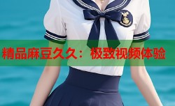 精品麻豆久久：极致视频体验