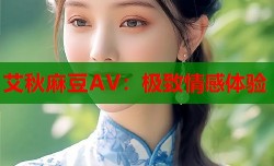 艾秋麻豆AV：极致情感体验