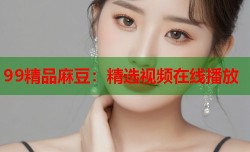 99精品麻豆：精选视频在线播放