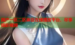 国产一区二区麻豆在线播放平台，尽享精彩视频