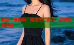 麻豆一级视频：精选热门影片，尽享独家内容