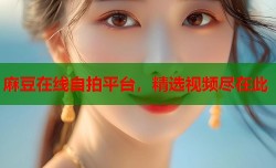 麻豆在线自拍平台，精选视频尽在此