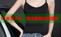 91麻豆久久：精选视频在线播放
