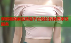 保姆视频麻豆精选平台轻松找优质家政服务