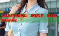 人妖麻豆视频精选：无限诱惑，即刻释放你的激情