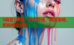 9麻豆1视频：精选在线，高清流畅，即刻畅享精彩