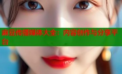 麻豆传播媒体大全：内容创作与分享平台