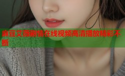 麻豆艾薇剧情在线视频高清播放精彩不断