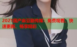 2021国产麻豆剧传媒：免费观看、快速更新、畅享精彩