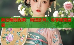 麻豆精品视频：精选影片，尽享视觉盛宴