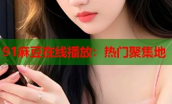 91麻豆在线播放：热门聚集地