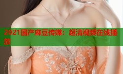2021国产麻豆传媒：超清视频在线播放