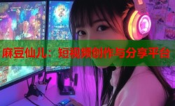 麻豆仙儿：短视频创作与分享平台