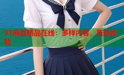 91麻豆精品在线：多样内容，互动体验