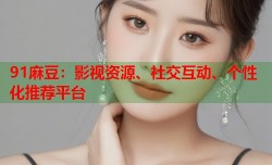 91麻豆：影视资源、社交互动、个性化推荐平台