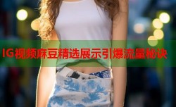 IG视频麻豆精选展示引爆流量秘诀