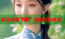 麻豆传媒下载：流畅影视体验