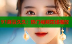 91麻豆久久：热门视频在线播放