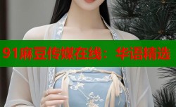 91麻豆传媒在线：华语精选