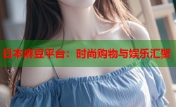 日本麻豆平台：时尚购物与娱乐汇聚