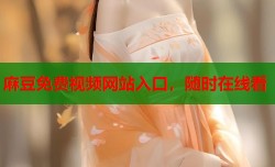 麻豆免费视频网站入口，随时在线看