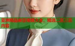亚洲精品麻豆视频大全，精选二区三区内容