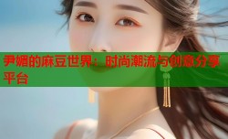 尹媚的麻豆世界：时尚潮流与创意分享平台