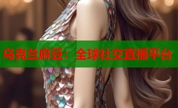 乌克兰麻豆：全球社交直播平台