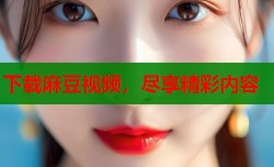 下载麻豆视频，尽享精彩内容