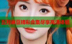 五月麻豆精彩合集尽享高清体验