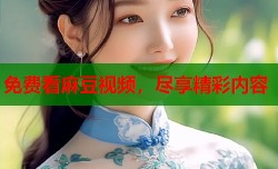 免费看麻豆视频，尽享精彩内容